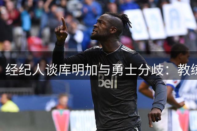 经纪人谈库明加与勇士分歧：教练说不合体系 老板愿出高薪